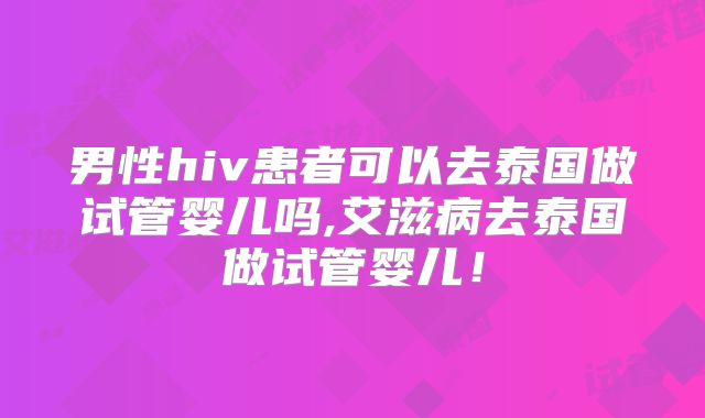 男性hiv患者可以去泰国做试管婴儿吗,艾滋病去泰国做试管婴儿！