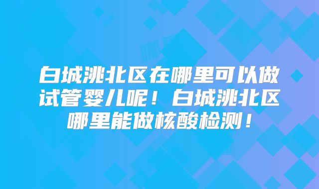 白城洮北区在哪里可以做试管婴儿呢！白城洮北区哪里能做核酸检测！