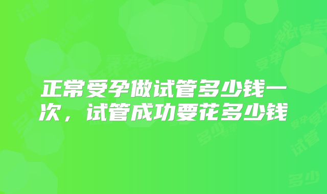 正常受孕做试管多少钱一次，试管成功要花多少钱
