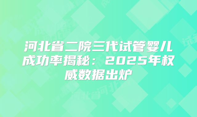 河北省二院三代试管婴儿成功率揭秘：2025年权威数据出炉