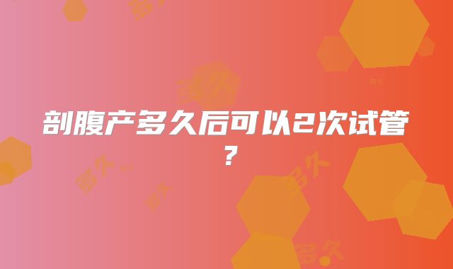 剖腹产多久后可以2次试管？