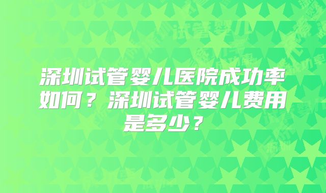 深圳试管婴儿医院成功率如何？深圳试管婴儿费用是多少？