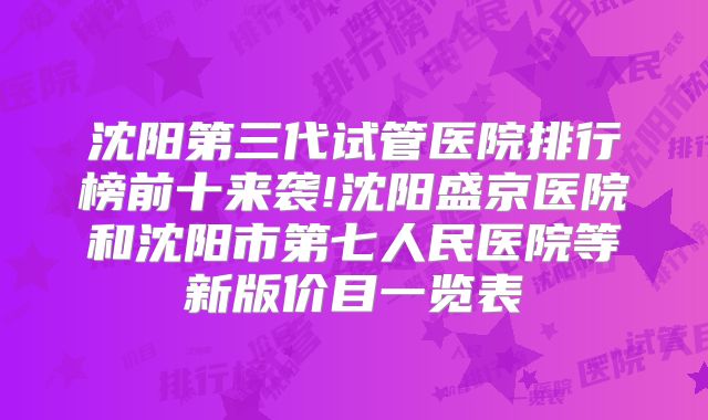 沈阳第三代试管医院排行榜前十来袭!沈阳盛京医院和沈阳市第七人民医院等新版价目一览表