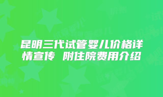 昆明三代试管婴儿价格详情宣传 附住院费用介绍