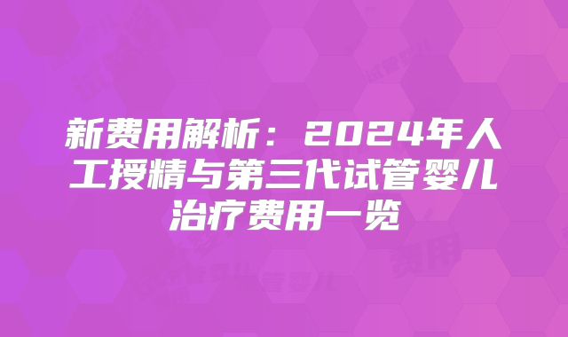 新费用解析：2024年人工授精与第三代试管婴儿治疗费用一览