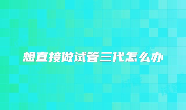 想直接做试管三代怎么办