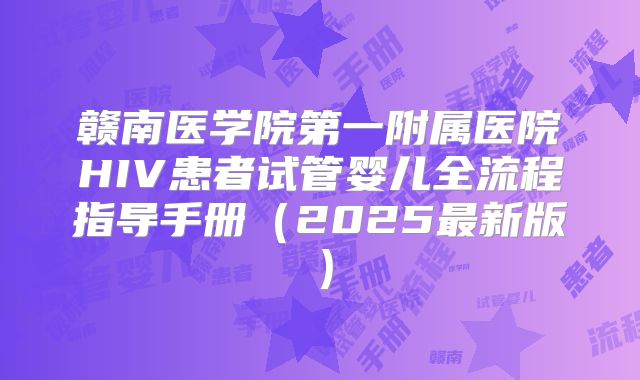 赣南医学院第一附属医院HIV患者试管婴儿全流程指导手册（2025最新版）
