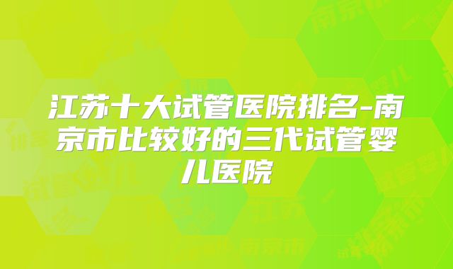 江苏十大试管医院排名-南京市比较好的三代试管婴儿医院