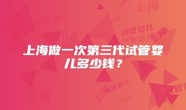 上海做一次第三代试管婴儿多少钱？