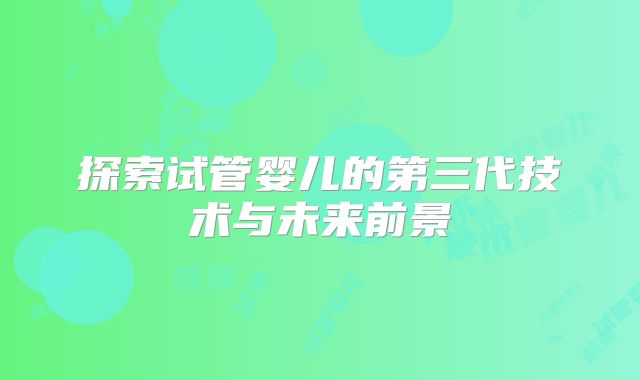 探索试管婴儿的第三代技术与未来前景