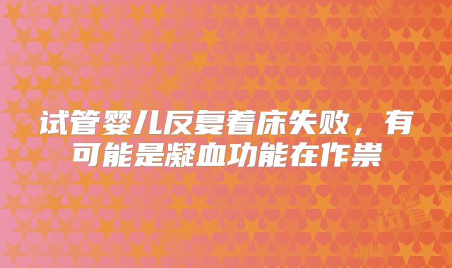 试管婴儿反复着床失败,有可能是凝血功能在作祟