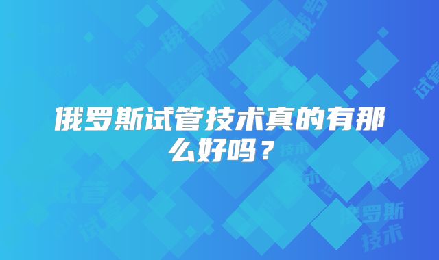 俄罗斯试管技术真的有那么好吗？