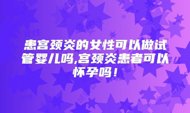 患宫颈炎的女性可以做试管婴儿吗,宫颈炎患者可以怀孕吗！