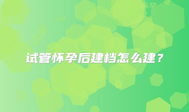试管怀孕后建档怎么建？