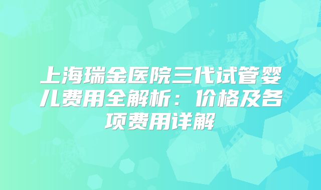 上海瑞金医院三代试管婴儿费用全解析:价格及各项费用详解