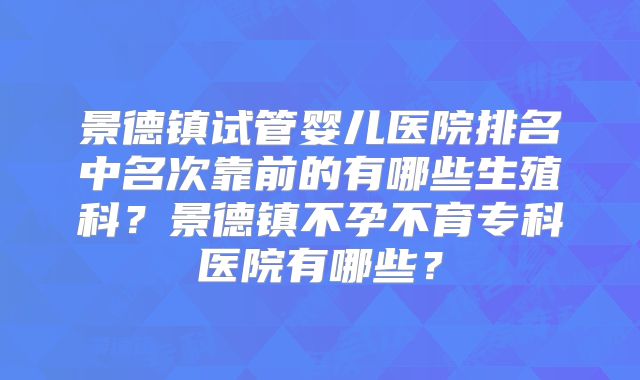 景德镇试管婴儿医院排名中名次靠前的有哪些生殖科？景德镇不孕不育专科医院有哪些？