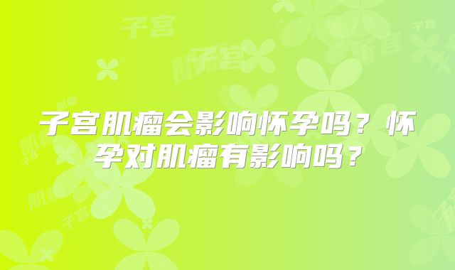 子宫肌瘤会影响怀孕吗？怀孕对肌瘤有影响吗？