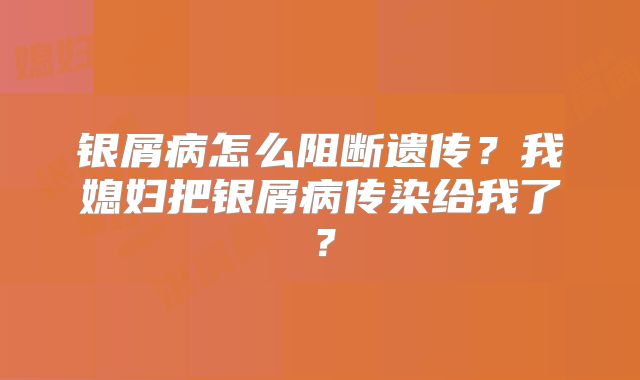 银屑病怎么阻断遗传?我媳妇把银屑病传染给我了?
