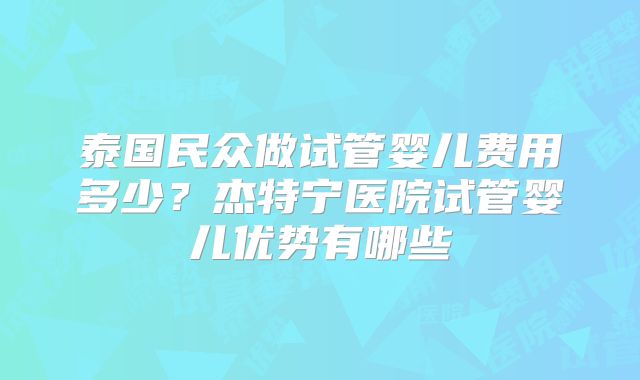 泰国民众做试管婴儿费用多少?杰特宁医院试管婴儿优势有哪些