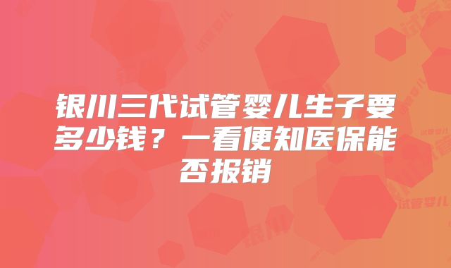 银川三代试管婴儿生子要多少钱?一看便知医保能否报销