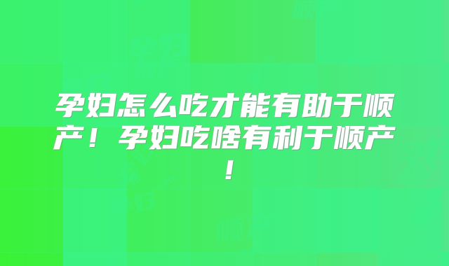 孕妇怎么吃才能有助于顺产！孕妇吃啥有利于顺产！