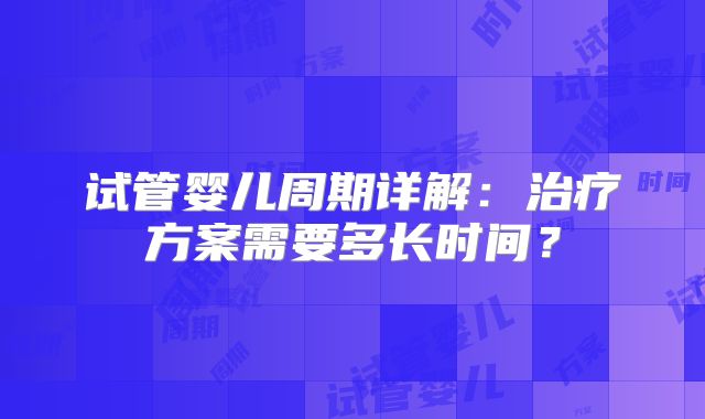 试管婴儿周期详解：治疗方案需要多长时间？