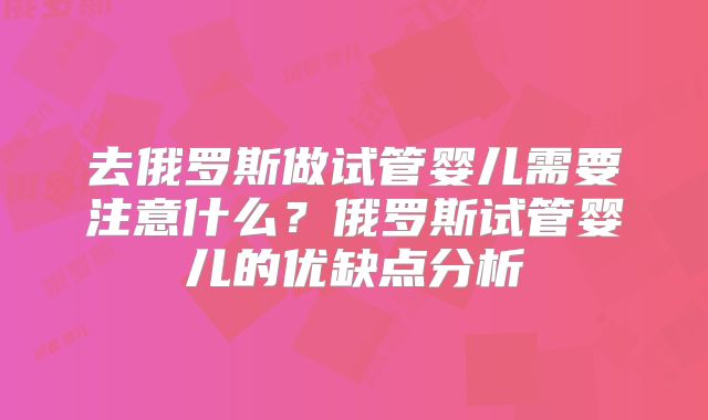 去俄罗斯做试管婴儿需要注意什么？俄罗斯试管婴儿的优缺点分析