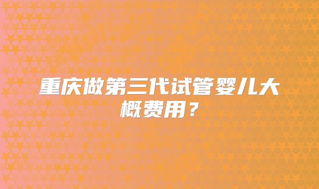 重庆做第三代试管婴儿大概费用?