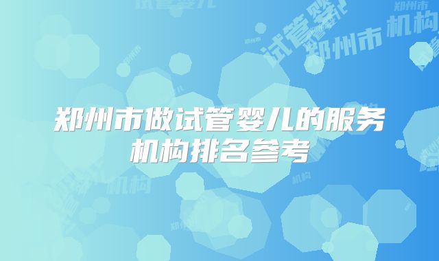郑州市做试管婴儿的服务机构排名参考