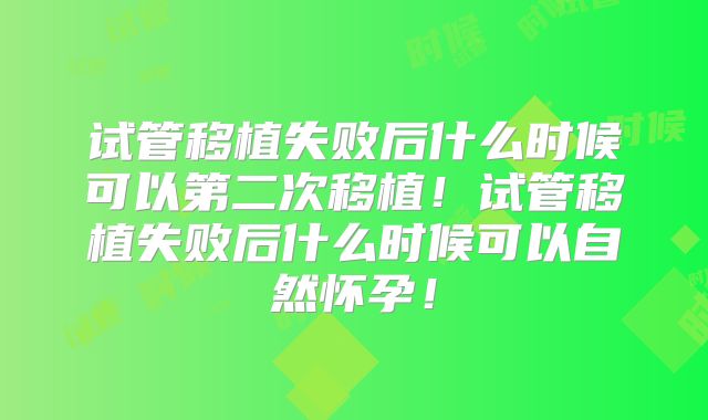 试管移植失败后什么时候可以第二次移植!试管移植失败后什么时候可以自然怀孕!