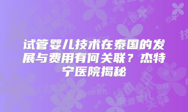 试管婴儿技术在泰国的发展与费用有何关联？杰特宁医院揭秘