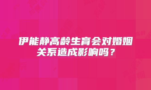 伊能静高龄生育会对婚姻关系造成影响吗?