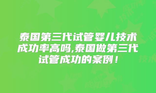 泰国第三代试管婴儿技术成功率高吗,泰国做第三代试管成功的案例!