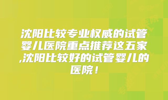沈阳比较专业权威的试管婴儿医院重点推荐这五家,沈阳比较好的试管婴儿的医院！