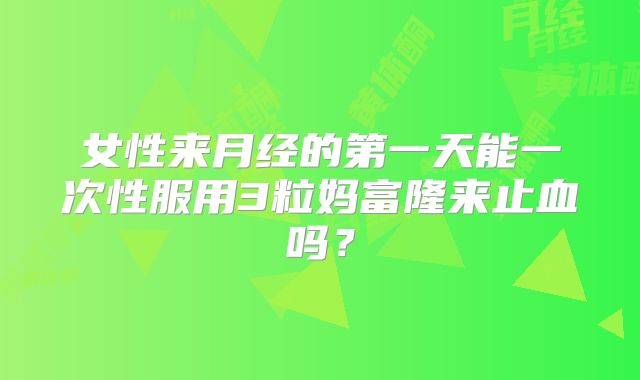 女性来月经的第一天能一次性服用3粒妈富隆来止血吗？