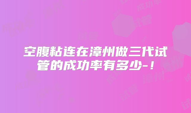 空腹粘连在漳州做三代试管的成功率有多少-！