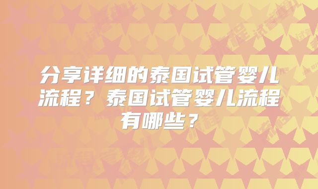 分享详细的泰国试管婴儿流程？泰国试管婴儿流程有哪些？