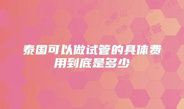 泰国可以做试管的具体费用到底是多少