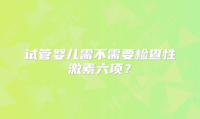 试管婴儿需不需要检查性激素六项？