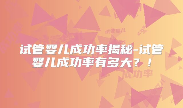试管婴儿成功率揭秘-试管婴儿成功率有多大？！