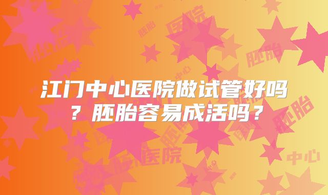 江门中心医院做试管好吗？胚胎容易成活吗？