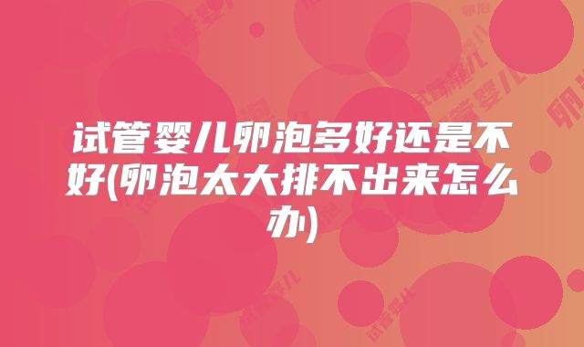 试管婴儿卵泡多好还是不好(卵泡太大排不出来怎么办)