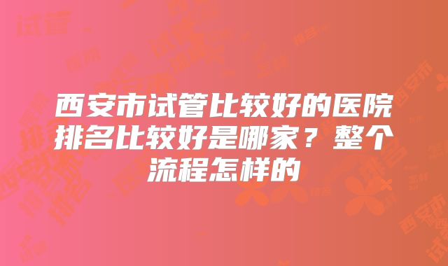 西安市试管比较好的医院排名比较好是哪家？整个流程怎样的