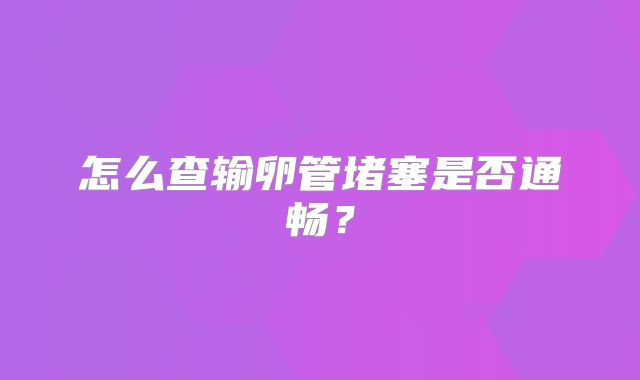 怎么查输卵管堵塞是否通畅？