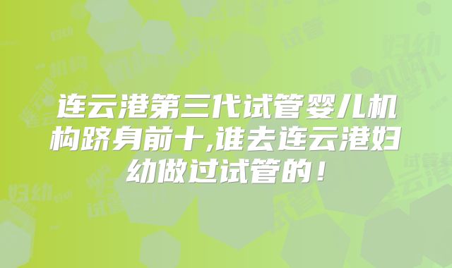 连云港第三代试管婴儿机构跻身前十,谁去连云港妇幼做过试管的！