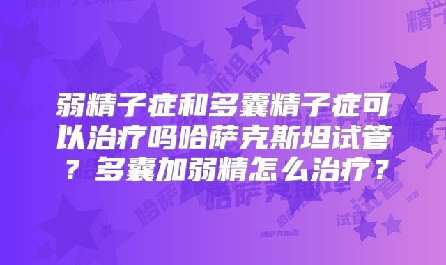 弱精子症和多囊精子症可以治疗吗哈萨克斯坦试管?多囊加弱精怎么治疗?