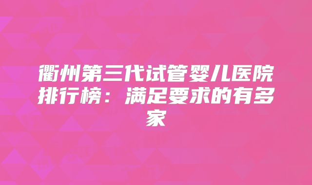 衢州第三代试管婴儿医院排行榜：满足要求的有多家