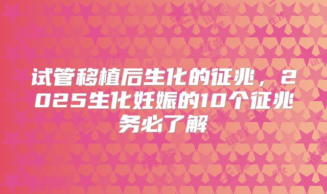 试管移植后生化的征兆，2025生化妊娠的10个征兆务必了解