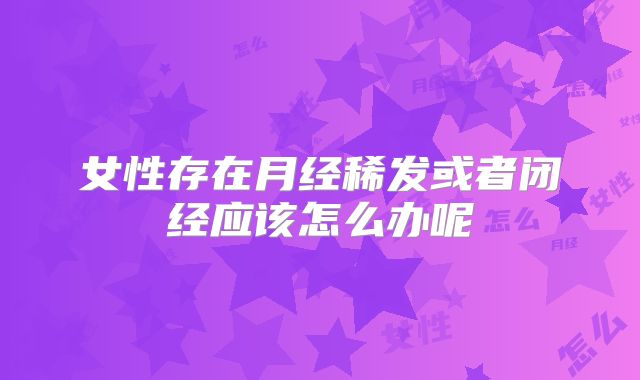 女性存在月经稀发或者闭经应该怎么办呢