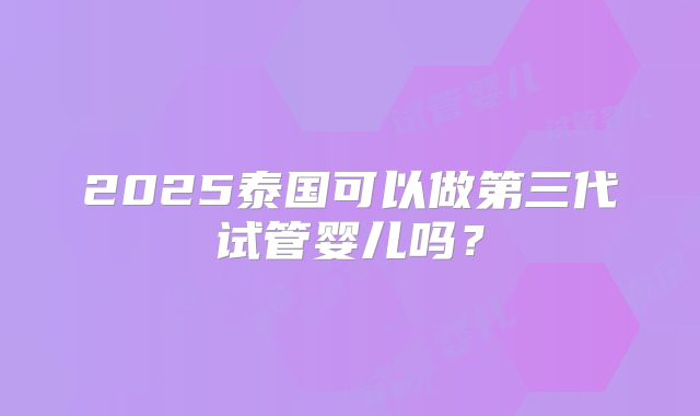 2025泰国可以做第三代试管婴儿吗？